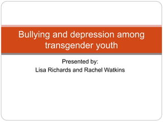Bullying and depression among 
transgender youth 
Presented by: 
Lisa Richards and Rachel Watkins 
 