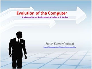 Évolution of the Computer 
Brief overview of Semiconductor Industry & its flow 
Satish Kumar Grandhi 
(https://sites.google.com/site/satishkumargrandhi2/) 
 