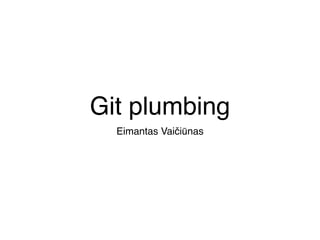 Git plumbing 
Eimantas Vaičiūnas 
 