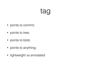 tag 
• points to commit; 
• points to tree; 
• points to blob; 
• points to anything; 
• lightweight vs annotated 
 