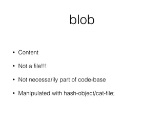 blob 
• Content 
• Not a file!!! 
• Not necessarily part of code-base 
• Manipulated with hash-object/cat-file; 
 
