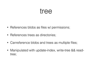 tree 
• References blobs as files w/ permissions; 
• References trees as directories; 
• Canreference blobs and trees as multiple files; 
• Manipulated with update-index, write-tree && read-tree; 
 
