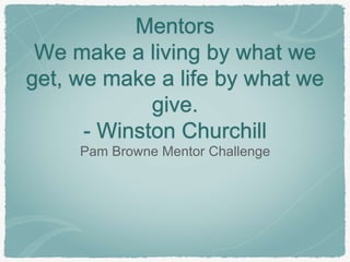 Mentors 
We make a living by what we 
get, we make a life by what we 
give. 
- Winston Churchill 
Pam Browne Mentor Challenge 
 
