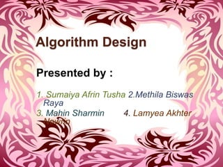 Algorithm Design 
Presented by : 
1. Sumaiya Afrin Tusha 2.Methila Biswas 
Raya 
3. Mahin Sharmin 4. Lamyea Akhter 
Nowrin 
 