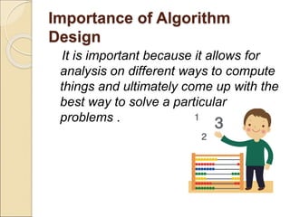 Importance of Algorithm 
Design 
It is important because it allows for 
analysis on different ways to compute 
things and ultimately come up with the 
best way to solve a particular 
problems . 
 