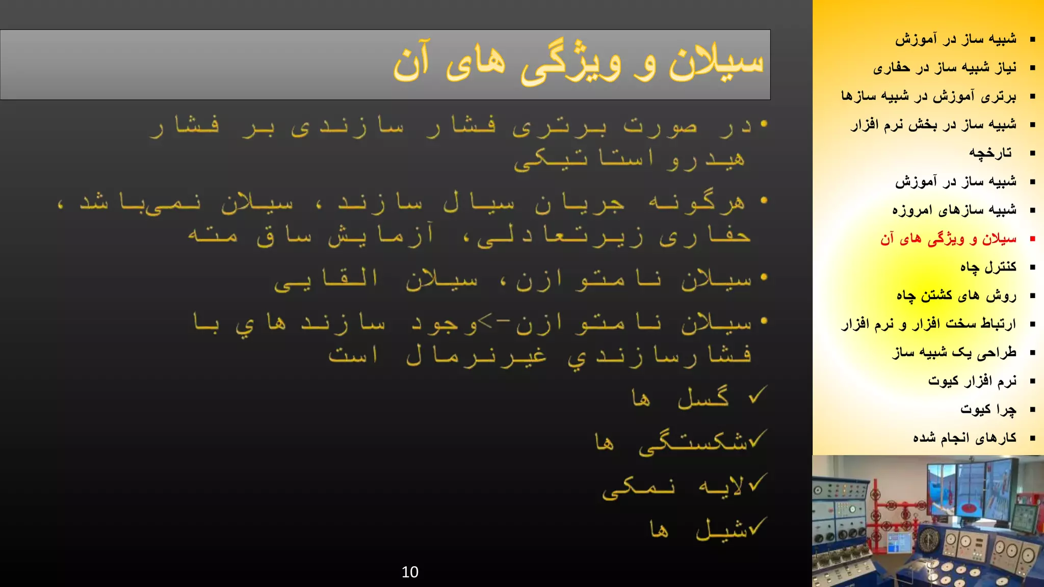 10 
شبیه ساز در آموزش  
نیاز شبیه ساز در حفاری  
برتری آموزش در شبیه سازها  
شبیه ساز در بخش نرم افزار  
تارخچه  
شبیه ساز در آموزش  
شبیه سازهای امروزه  
سیلان و ویژگی های آن  
کنترل چاه  
روش های کشتن چاه  
ارتباط سخت افزار و نرم افزار  
طراحی یک شبیه ساز  
نرم افزار کیوت  
چرا کیوت  
کارهای انجام شده  
 