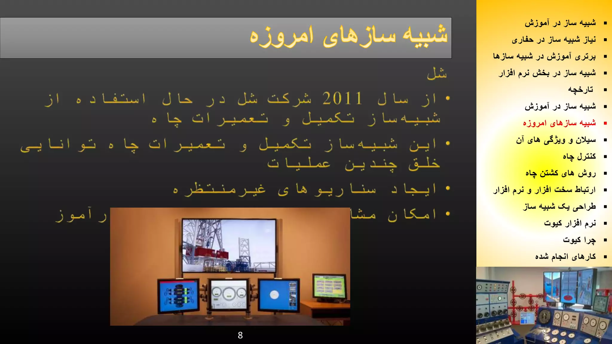 8 
شبیه ساز در آموزش  
نیاز شبیه ساز در حفاری  
برتری آموزش در شبیه سازها  
شبیه ساز در بخش نرم افزار  
تارخچه  
شبیه ساز در آموزش  
شبیه سازهای امروزه  
سیلان و ویژگی های آن  
کنترل چاه  
روش های کشتن چاه  
ارتباط سخت افزار و نرم افزار  
طراحی یک شبیه ساز  
نرم افزار کیوت  
چرا کیوت  
کارهای انجام شده  
 
