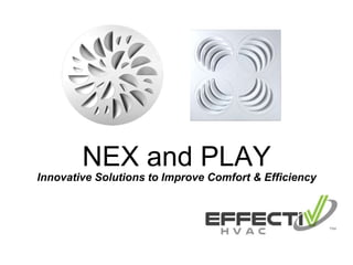 NEX and PLAY 
Innovative Solutions to Improve Comfort & Efficiency 
 