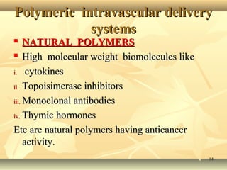 Polymeric iinnttrraavvaassccuullaarr ddeelliivveerryy 
ssyysstteemmss 
 NNAATTUURRAALL PPOOLLYYMMEERRSS 
 HHiigghh mmoolleeccuullaarr wweeiigghhtt bbiioommoolleeccuulleess lliikkee 
ii.. ccyyttookkiinneess 
iiii.. TTooppooiissiimmeerraassee iinnhhiibbiittoorrss 
iiiiii..MMoonnoocclloonnaall aannttiibbooddiieess 
iivv.. TThhyymmiicc hhoorrmmoonneess 
EEttcc aarree nnaattuurraall ppoollyymmeerrss hhaavviinngg aannttiiccaanncceerr 
aaccttiivviittyy.. 
1144 
 