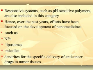  Responsive systems, such as pH-sensitive polymers, 
are also included in this category 
 Hence, over the past years, efforts have been 
focused on the development of nanomedicines 
 such as 
 NPs 
 liposomes 
 micelles 
 dendrites for the specific delivery of anticancer 
drugs to tumor tissues 
44 
 