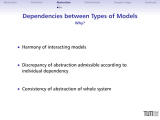 Motivation Definition Abstraction Classification Sample Usage Summary 
Dependencies between Types of Models 
Why? 
 Harmony of interacting models 
 Discrepancy of abstraction admissible according to 
individual dependency 
 Consistency of abstraction of whole system 
 