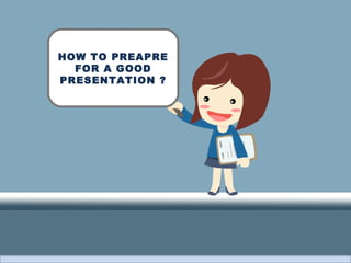 HOW TO PREAPRE 
FOR A GOOD 
PRESENTATION ? 
 