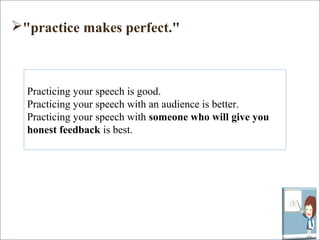 "practice makes perfect." 
Practicing your speech is good. 
Practicing your speech with an audience is better. 
Practicing your speech with someone who will give you 
honest feedback is best. 
 