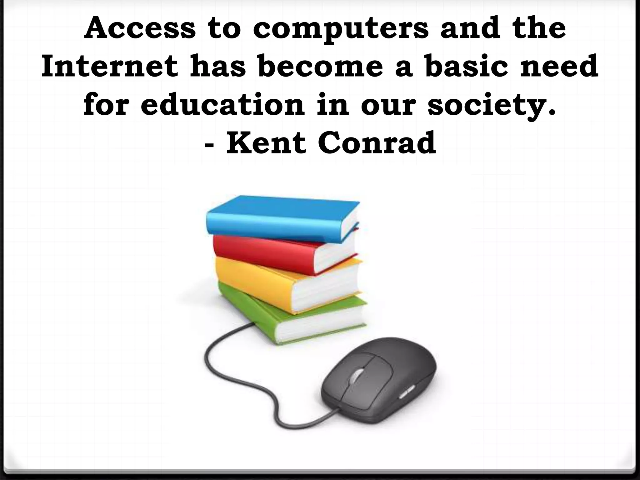 Access to computers and the 
Internet has become a basic need 
for education in our society. 
- Kent Conrad 
 