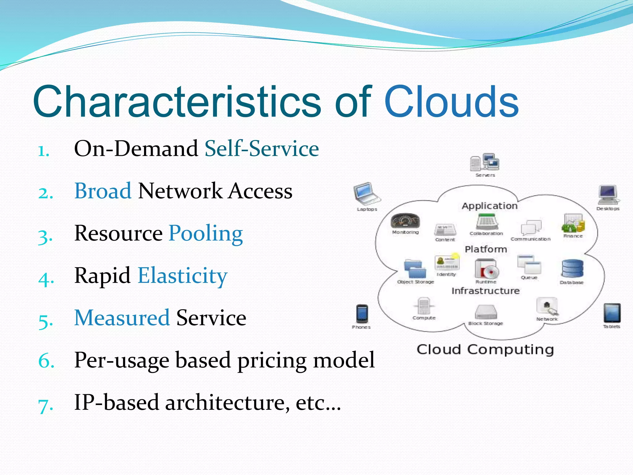 Characteristics of Clouds 
1. On-Demand Self-Service 
2. Broad Network Access 
3. Resource Pooling 
4. Rapid Elasticity 
5. Measured Service 
6. Per-usage based pricing model 
7. IP-based architecture, etc… 
 