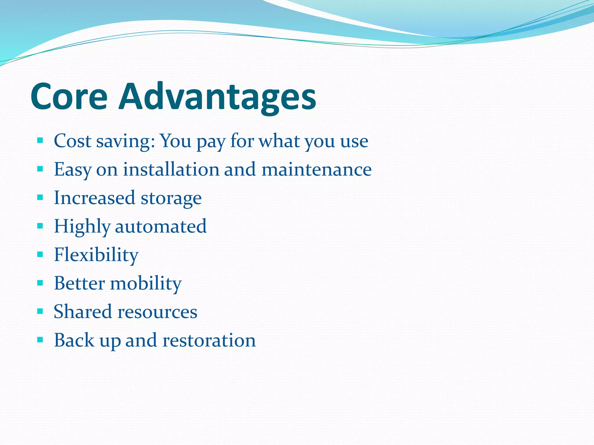 Core Advantages 
 Cost saving: You pay for what you use 
 Easy on installation and maintenance 
 Increased storage 
 Highly automated 
 Flexibility 
 Better mobility 
 Shared resources 
 Back up and restoration 
 