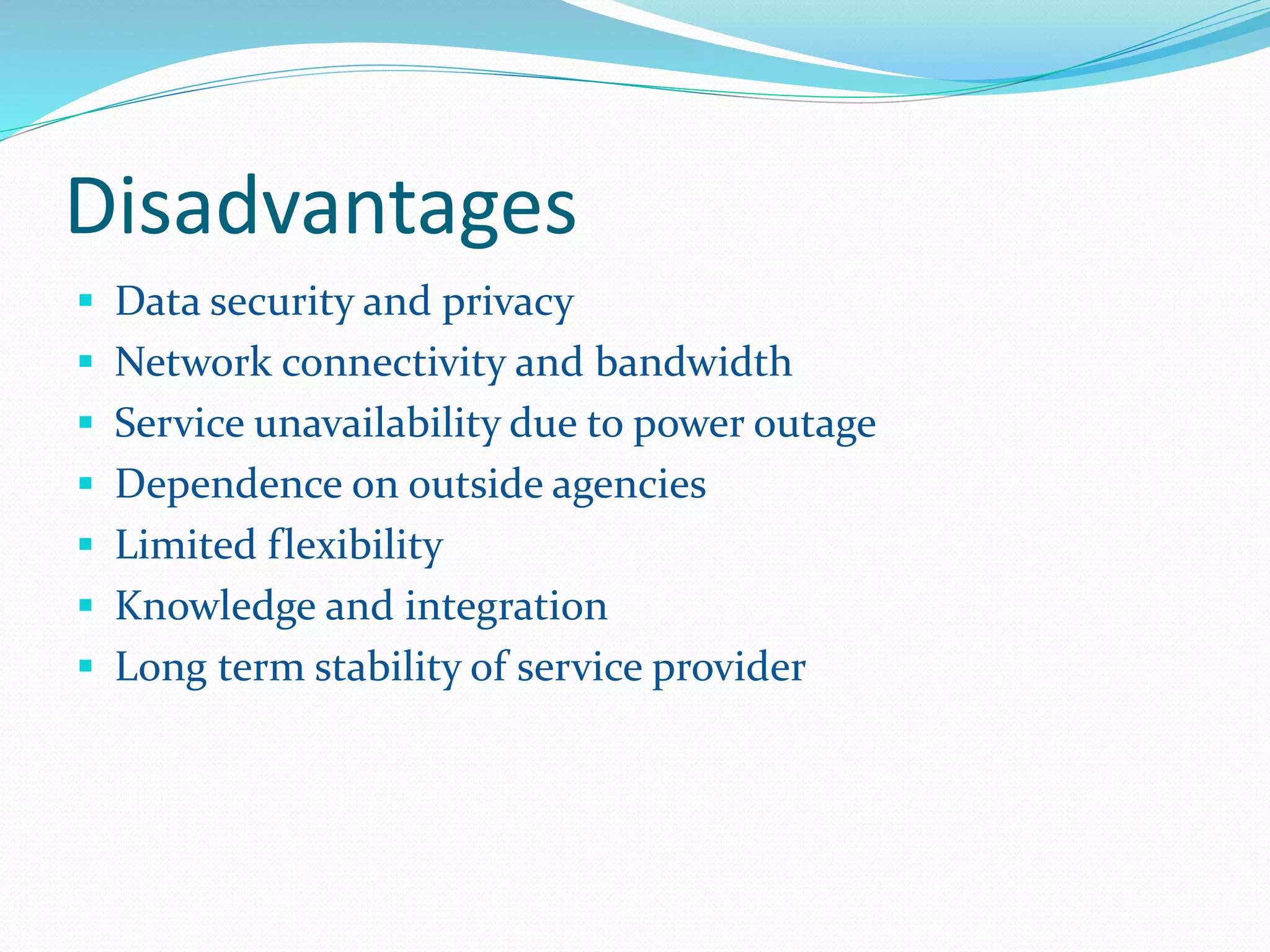 Disadvantages 
 Data security and privacy 
 Network connectivity and bandwidth 
 Service unavailability due to power outage 
 Dependence on outside agencies 
 Limited flexibility 
 Knowledge and integration 
 Long term stability of service provider 
 