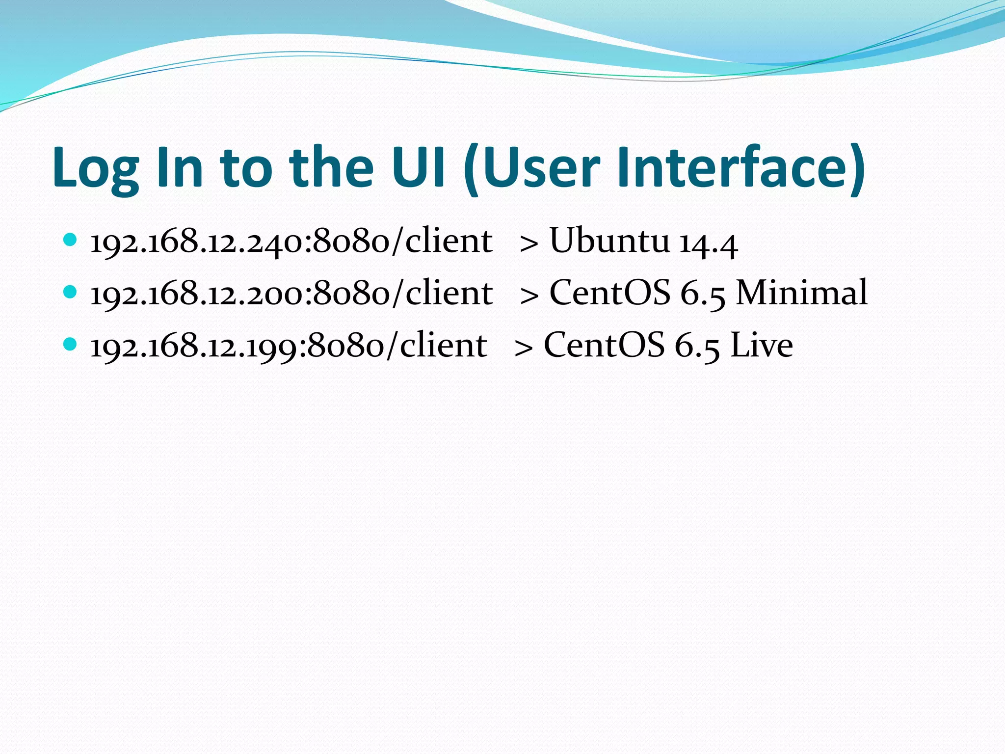 Log In to the UI (User Interface) 
 192.168.12.240:8080/client > Ubuntu 14.4 
 192.168.12.200:8080/client > CentOS 6.5 Minimal 
 192.168.12.199:8080/client > CentOS 6.5 Live 
 