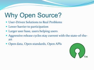 Why Open Source? 
 User-Driven Solutions to Real Problems 
 Lower barrier to participation 
 Larger user base, users helping users 
 Aggressive release cycles stay current with the state-of-the-art 
 Open data, Open standards, Open APIs 
 