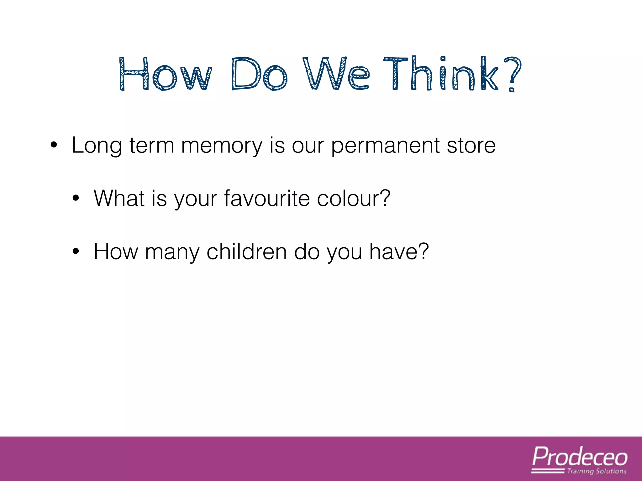 How Do We Think? 
• Long term memory is our permanent store 
• What is your favourite colour? 
• How many children do you have? 
 