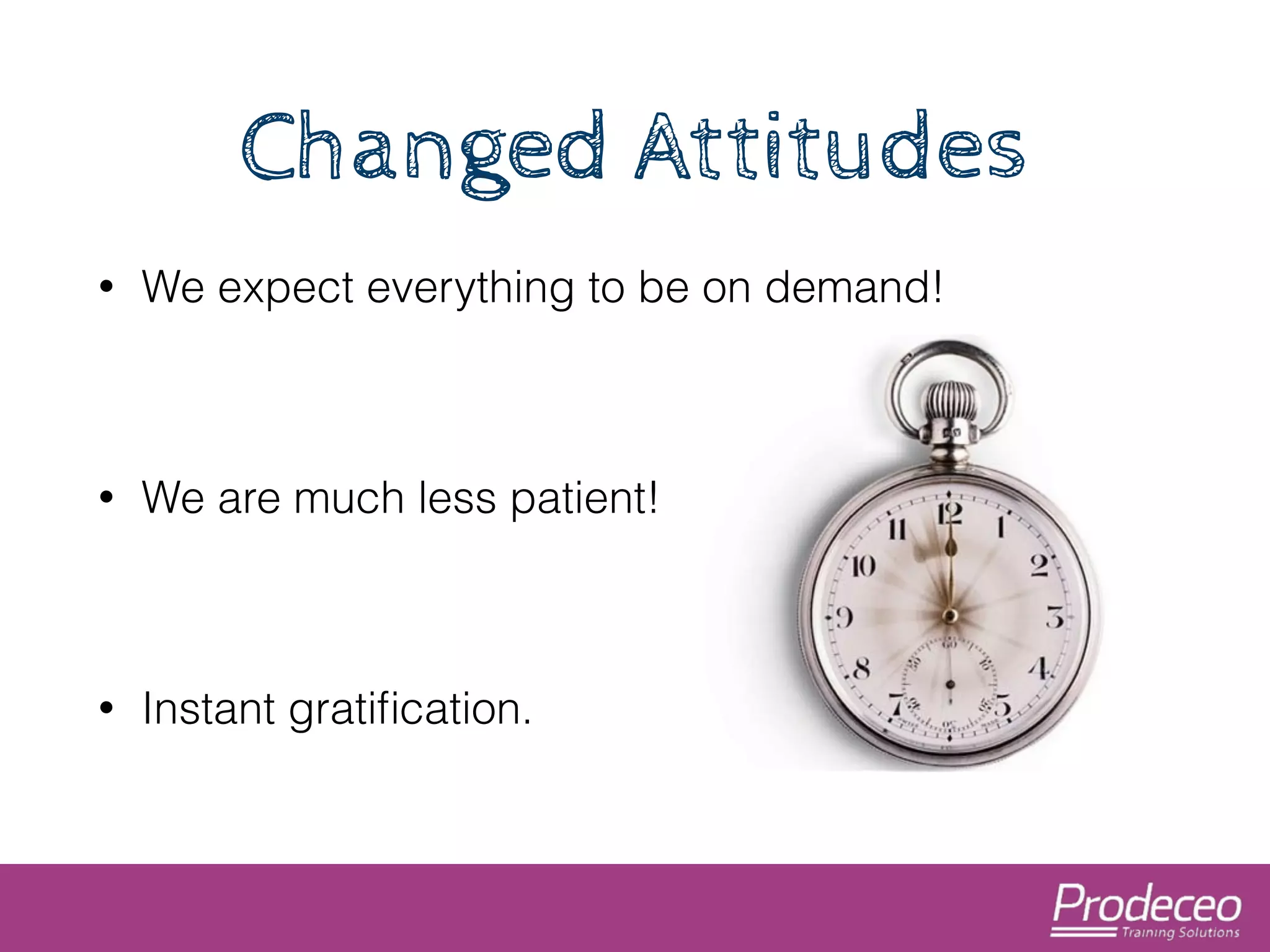 Changed Attitudes 
• We expect everything to be on demand! 
! 
• We are much less patient! 
! 
• Instant gratification. 
 