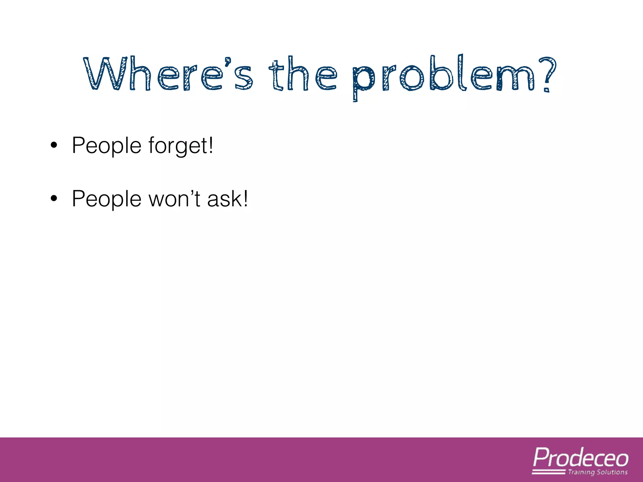 Where’s the problem? 
• People forget! 
• People won’t ask! 
 
