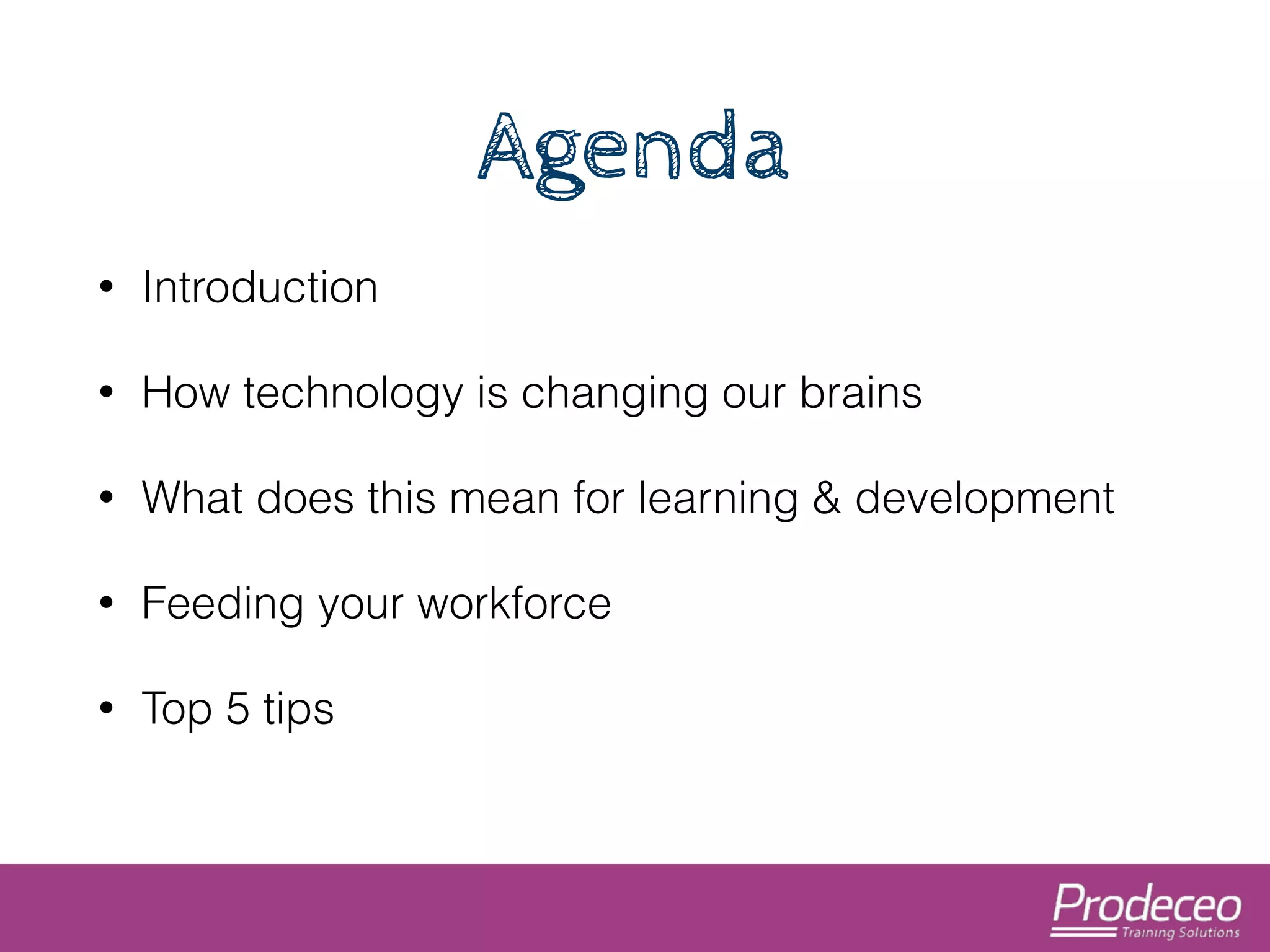 Agenda 
• Introduction 
• How technology is changing our brains 
• What does this mean for learning & development 
• Feeding your workforce 
• Top 5 tips 
 