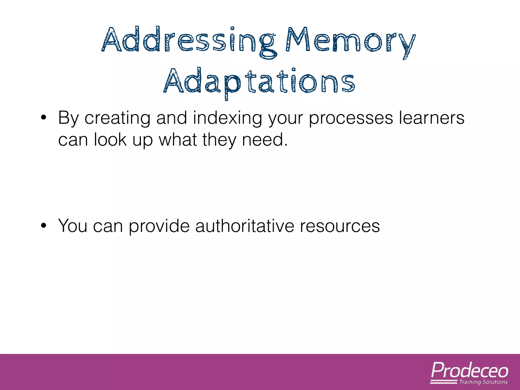 Addressing Memory 
Adaptations 
• By creating and indexing your processes learners 
can look up what they need. 
! 
• You can provide authoritative resources 
 