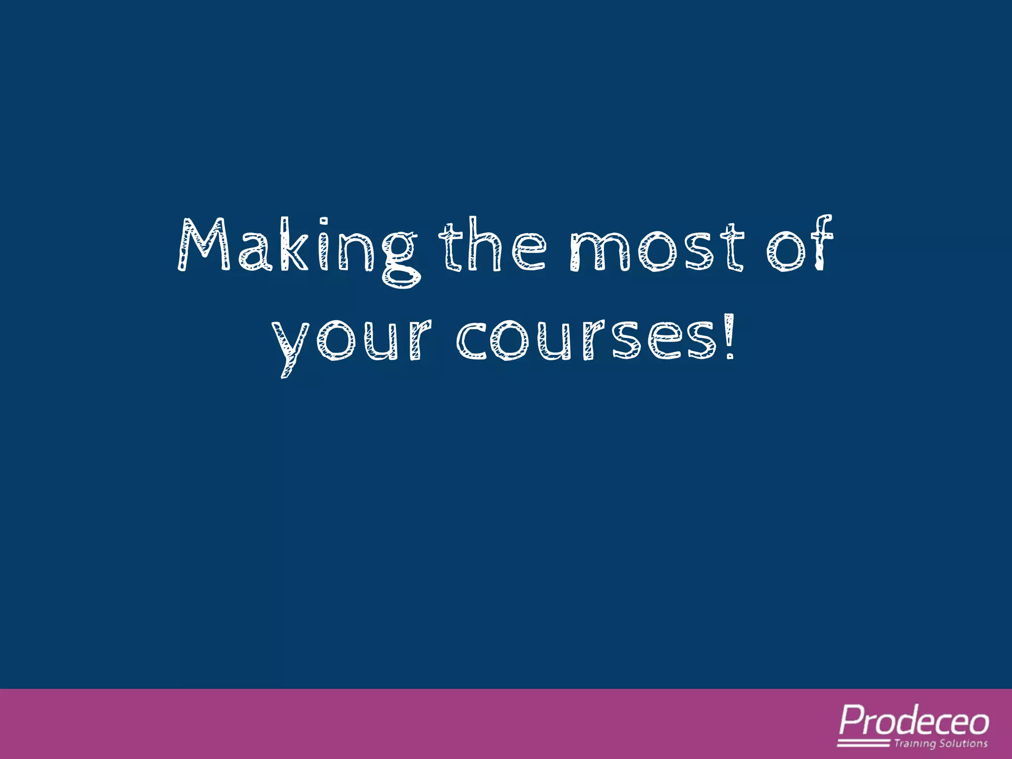 Making the most of 
your courses! 
 