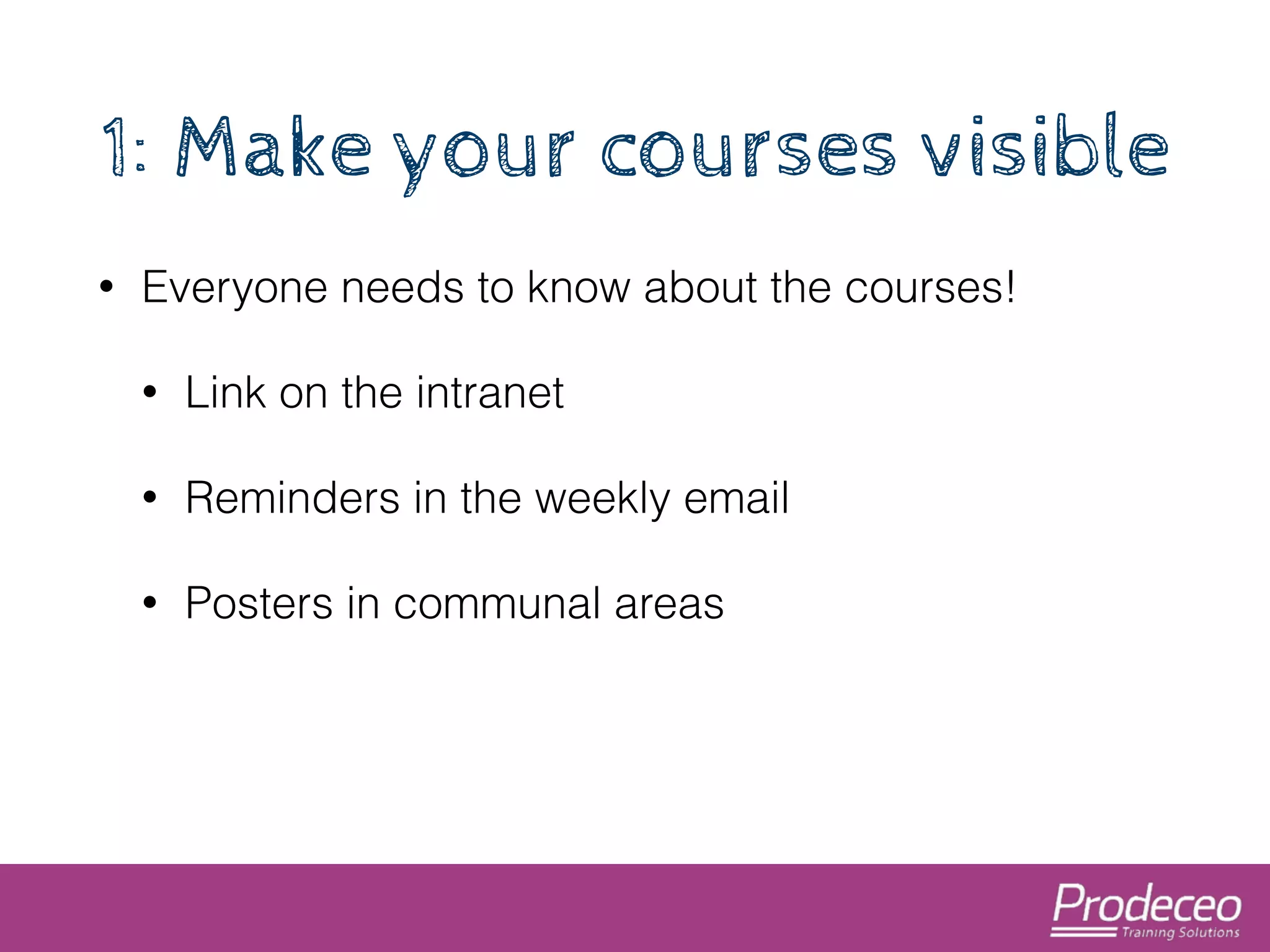1: Make your courses visible 
• Everyone needs to know about the courses! 
• Link on the intranet 
• Reminders in the weekly email 
• Posters in communal areas 
 
