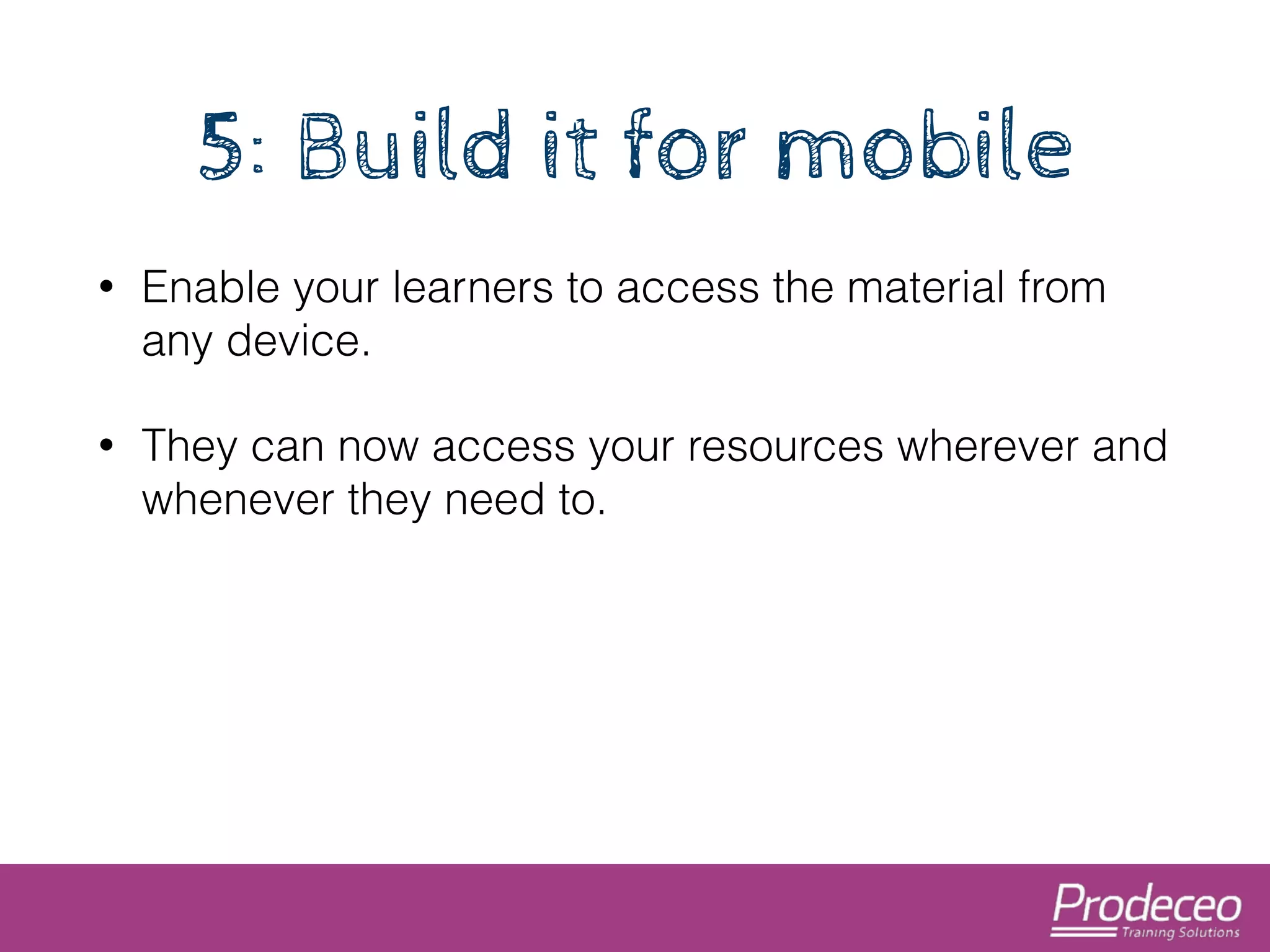 5: Build it for mobile 
• Enable your learners to access the material from 
any device. 
• They can now access your resources wherever and 
whenever they need to. 
 