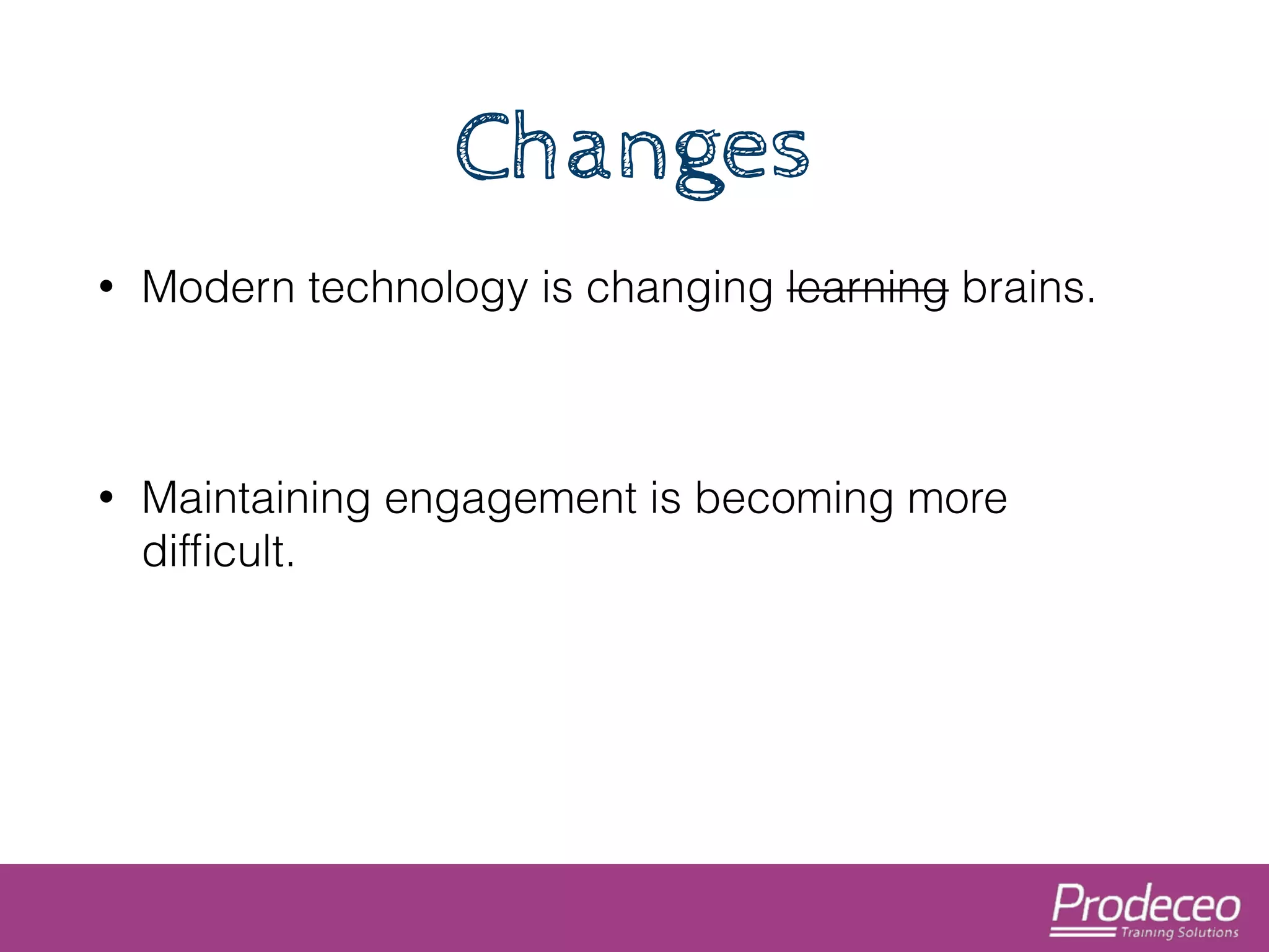 Changes 
• Modern technology is changing learning brains. 
! 
• Maintaining engagement is becoming more 
difficult. 
 