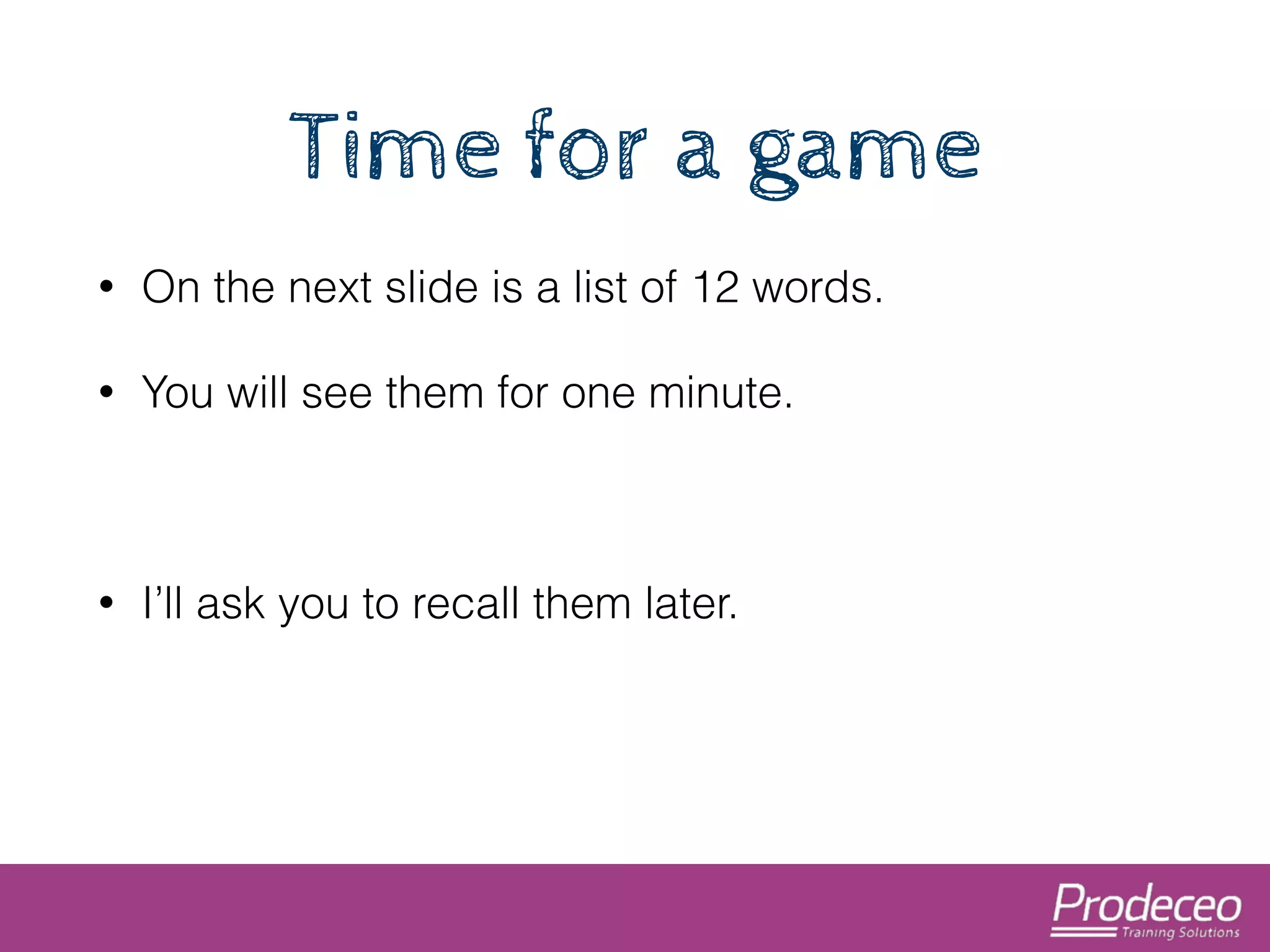 Time for a game 
• On the next slide is a list of 12 words. 
• You will see them for one minute. 
! 
• I’ll ask you to recall them later. 
 