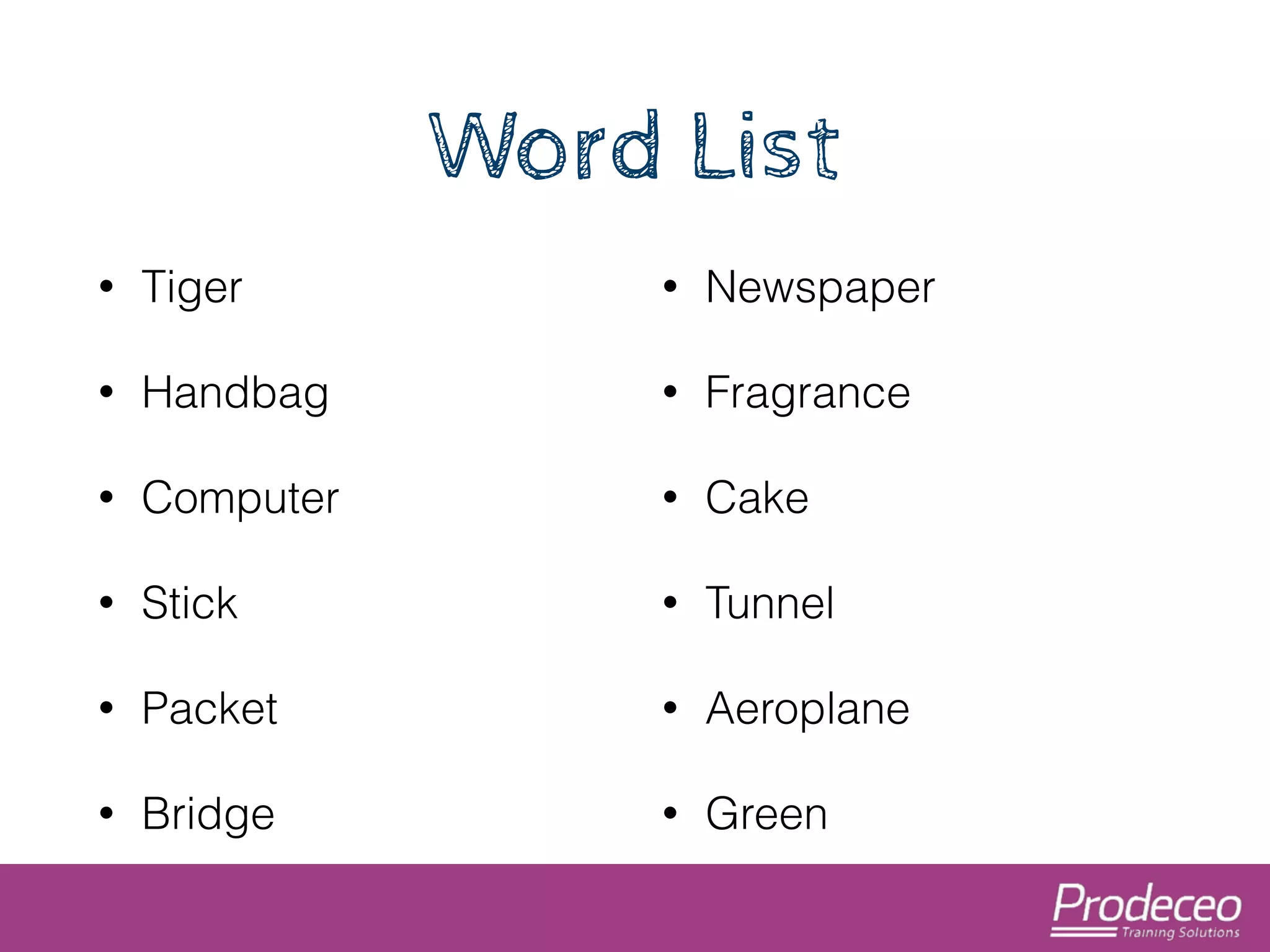 Word List 
• Tiger 
• Handbag 
• Computer 
• Stick 
• Packet 
• Bridge 
• Newspaper 
• Fragrance 
• Cake 
• Tunnel 
• Aeroplane 
• Green 
 