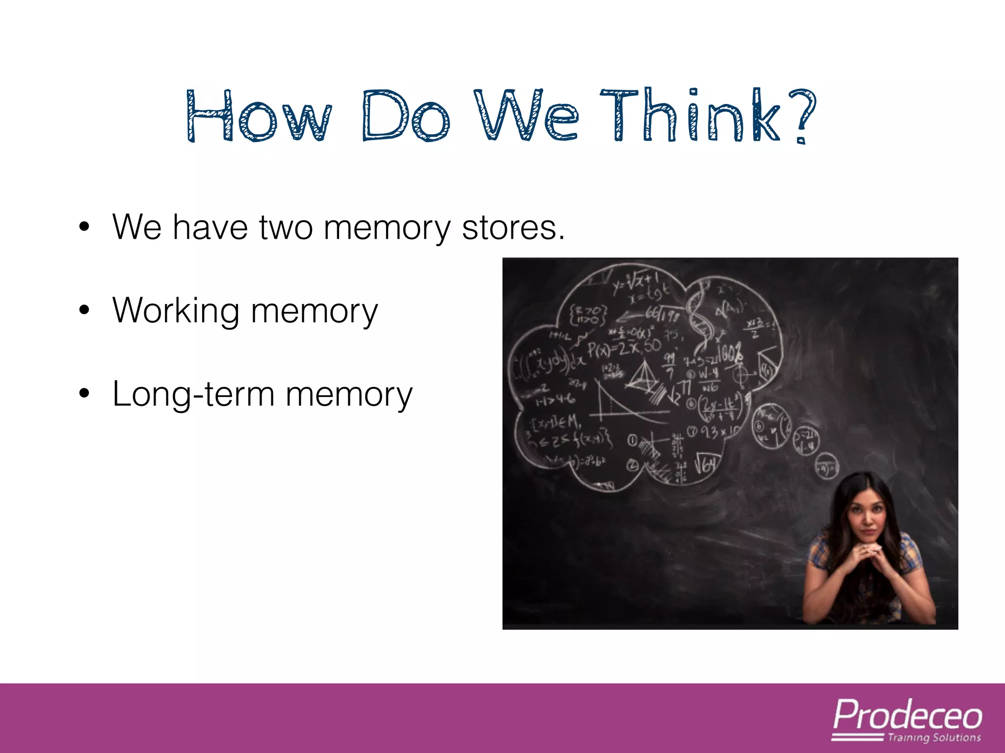 How Do We Think? 
• We have two memory stores. 
• Working memory 
• Long-term memory 
 
