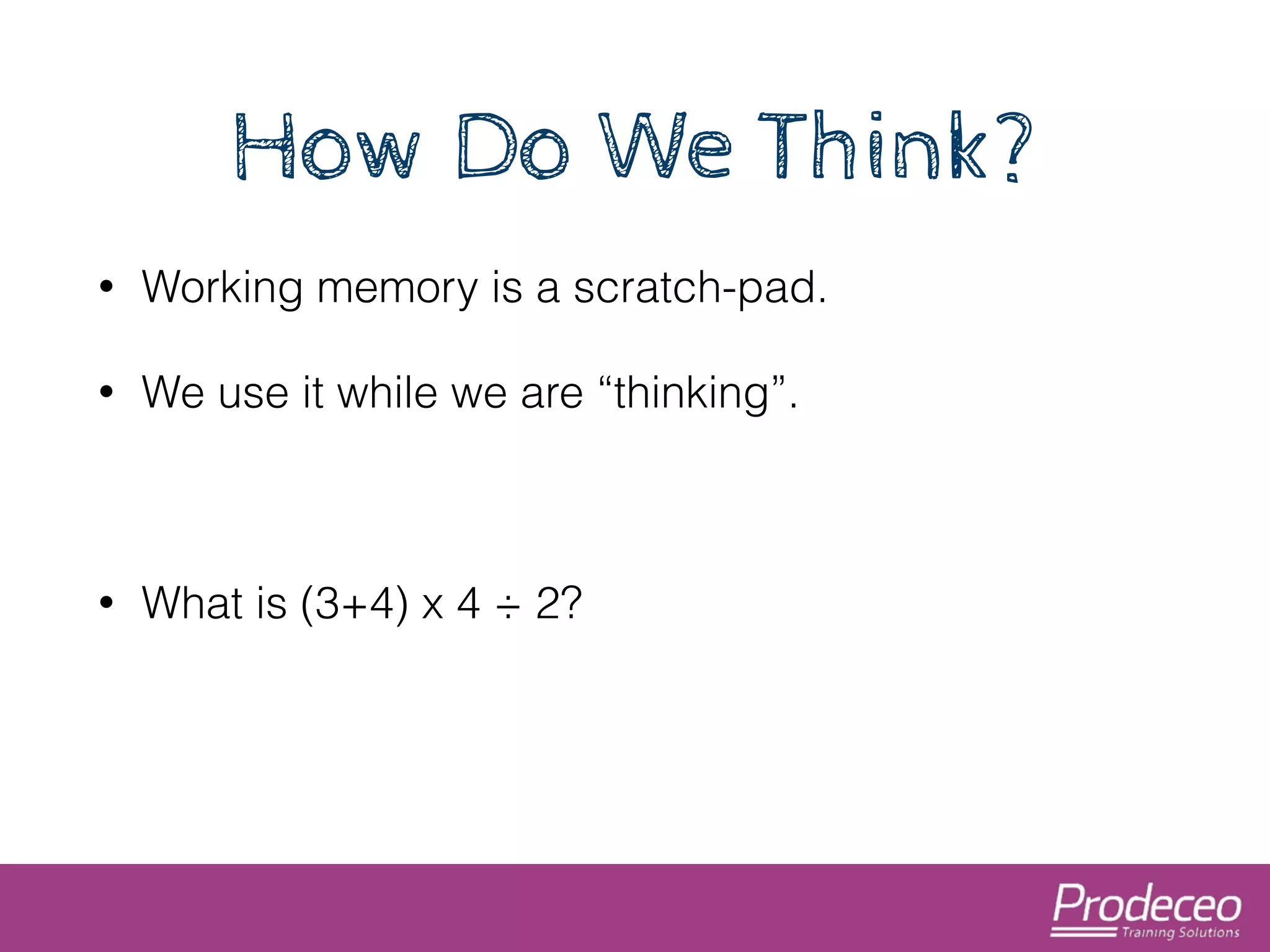 How Do We Think? 
• Working memory is a scratch-pad. 
• We use it while we are “thinking”. 
! 
• What is (3+4) x 4 ÷ 2? 
 