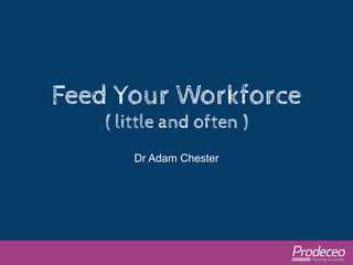 Feed Your Workforce 
( little and often ) 
Dr Adam Chester 
 