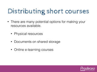 Distributing short courses 
• There are many potential options for making your 
resources available. 
• Physical resources...