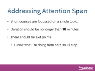 Addressing Attention Span 
• Short courses are focussed on a single topic. 
• Duration should be no longer than 10 minutes...