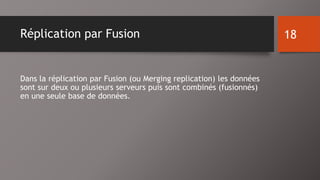 Réplication par Fusion 
Dans la réplication par Fusion (ou Merging replication) les données 
sont sur deux ou plusieurs serveurs puis sont combinés (fusionnés) 
en une seule base de données. 
18 
 