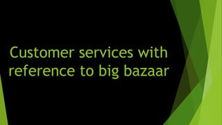 Customer services with 
reference to big bazaar 
 