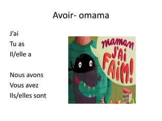 Avoir- omama
J’ai
Tu as
Il/elle a
Nous avons
Vous avez
Ils/elles sont
