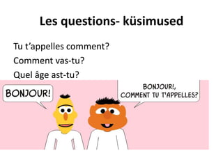 Les questions- küsimused
Tu t’appelles comment?
Comment vas-tu?
Quel âge ast-tu?