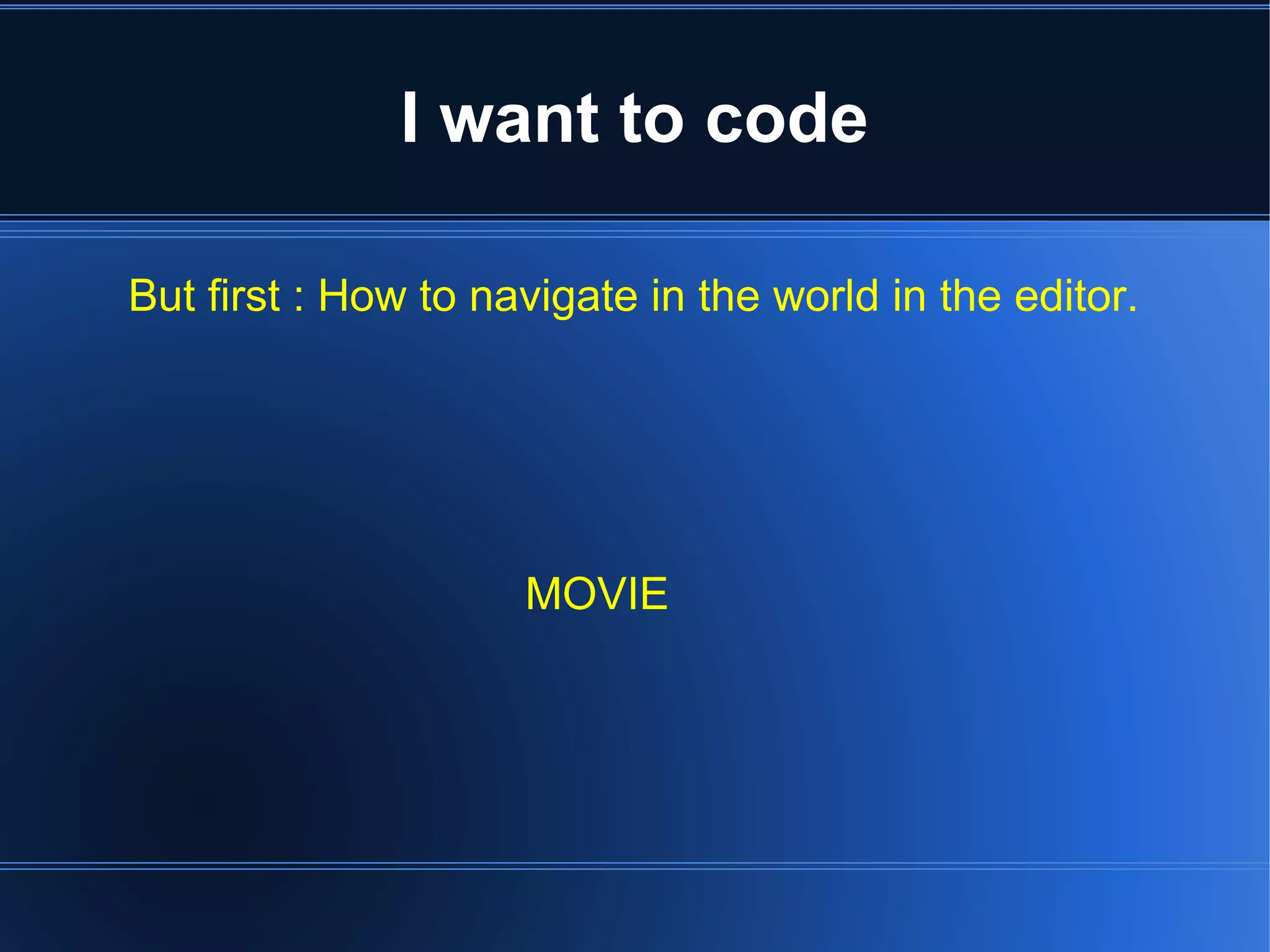 I want to code 
But first : How to navigate in the world in the editor. 
MOVIE 
 