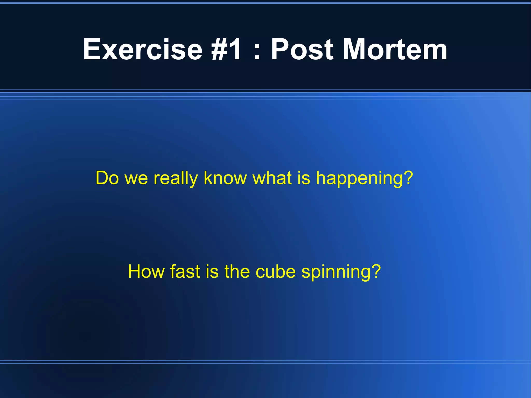 Exercise #1 : Post Mortem 
Do we really know what is happening? 
How fast is the cube spinning? 
 