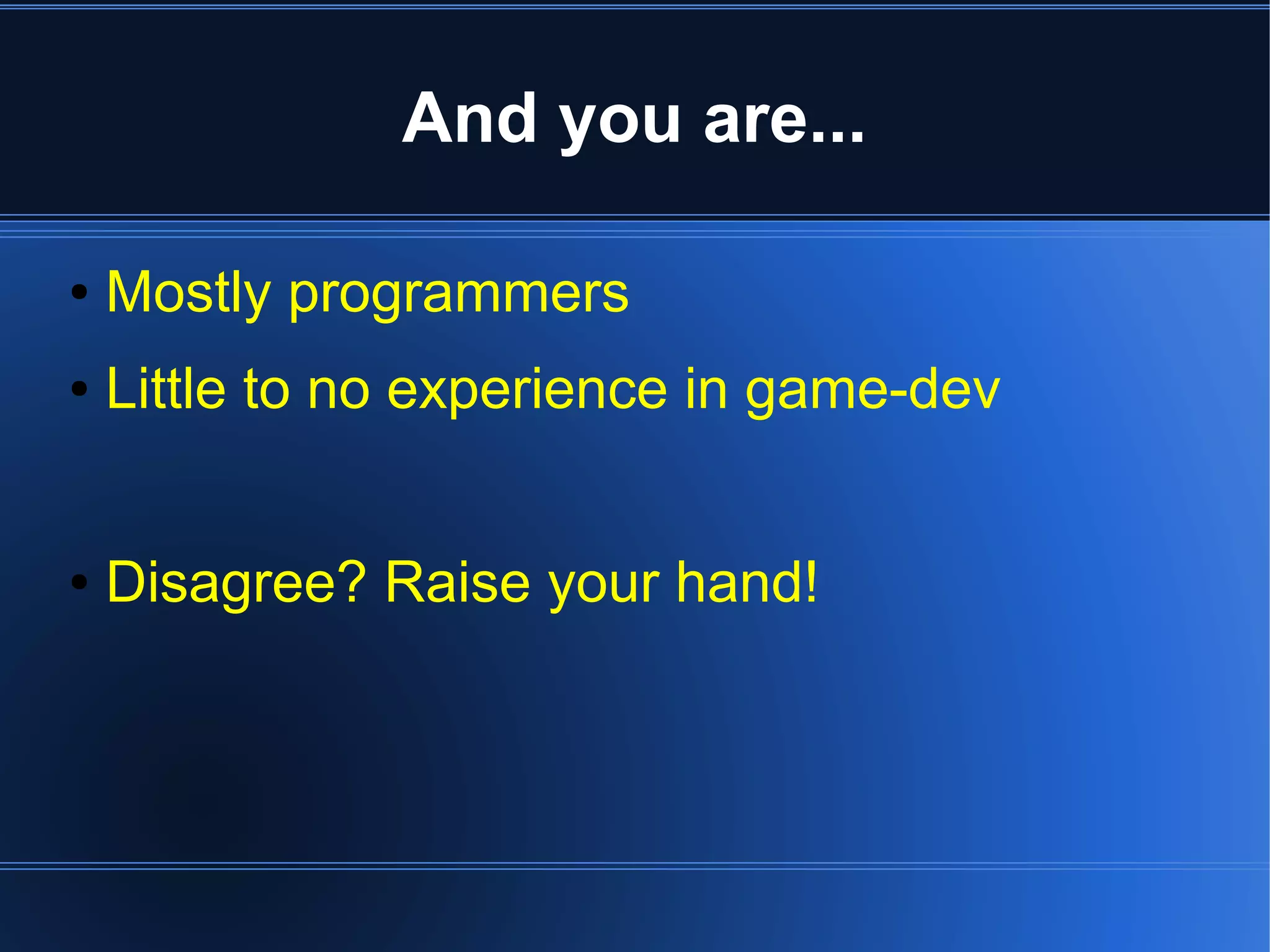And you are... 
● Mostly programmers 
● Little to no experience in game-dev 
● Disagree? Raise your hand! 
 