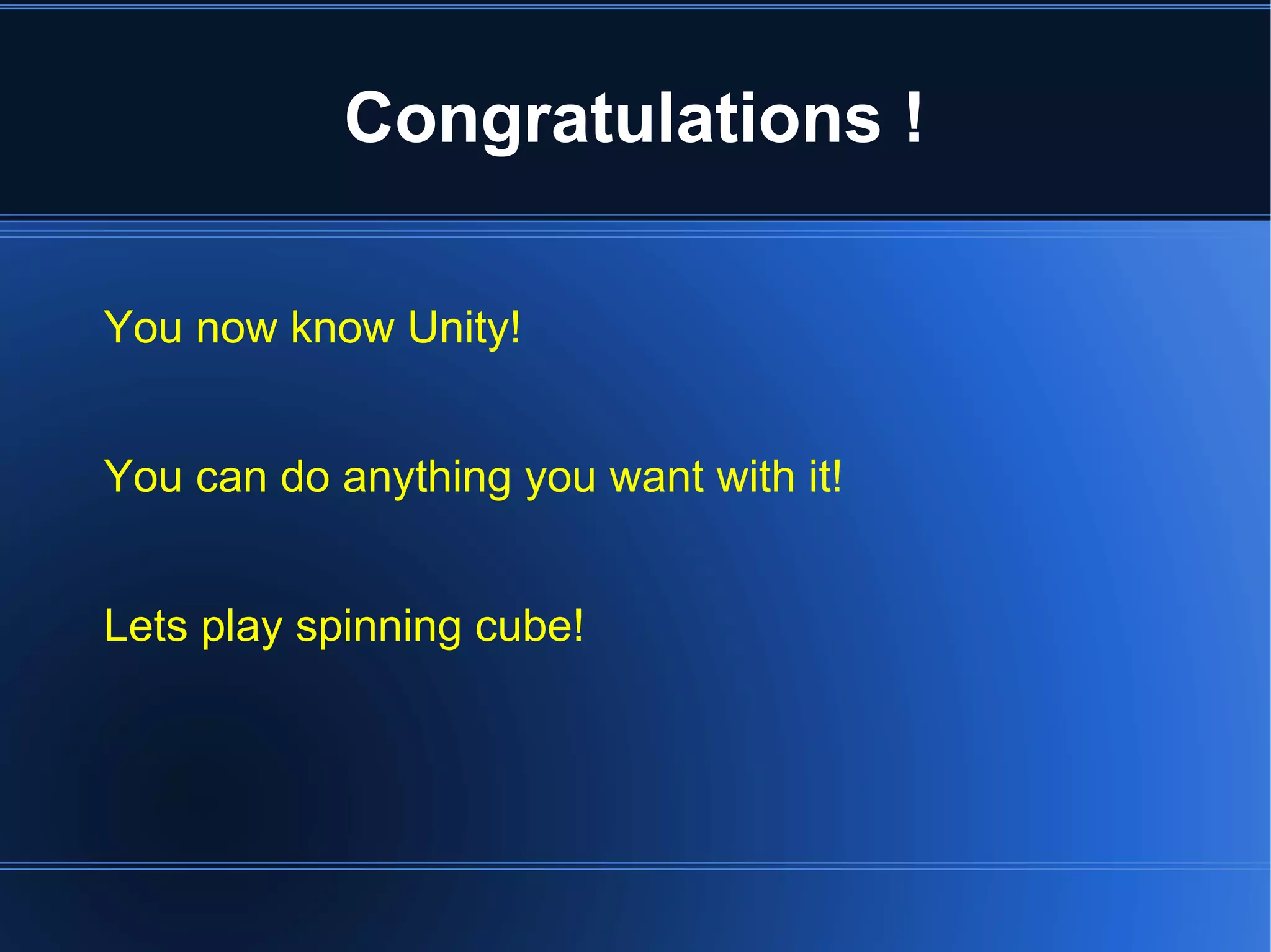 Congratulations ! 
You now know Unity! 
You can do anything you want with it! 
Lets play spinning cube! 
 