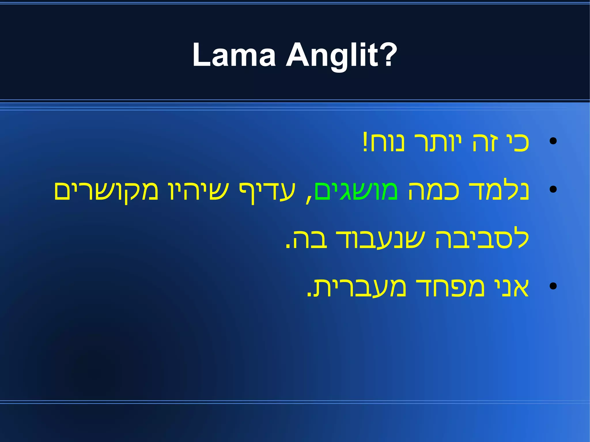 Lama Anglit? 
כי זה יותר נוח! ● 
נלמד כמה מושגים, עדיף שיהיו מקושרים ● 
לסביבה שנעבוד בה. 
אני מפחד מעברית. ● 
 
