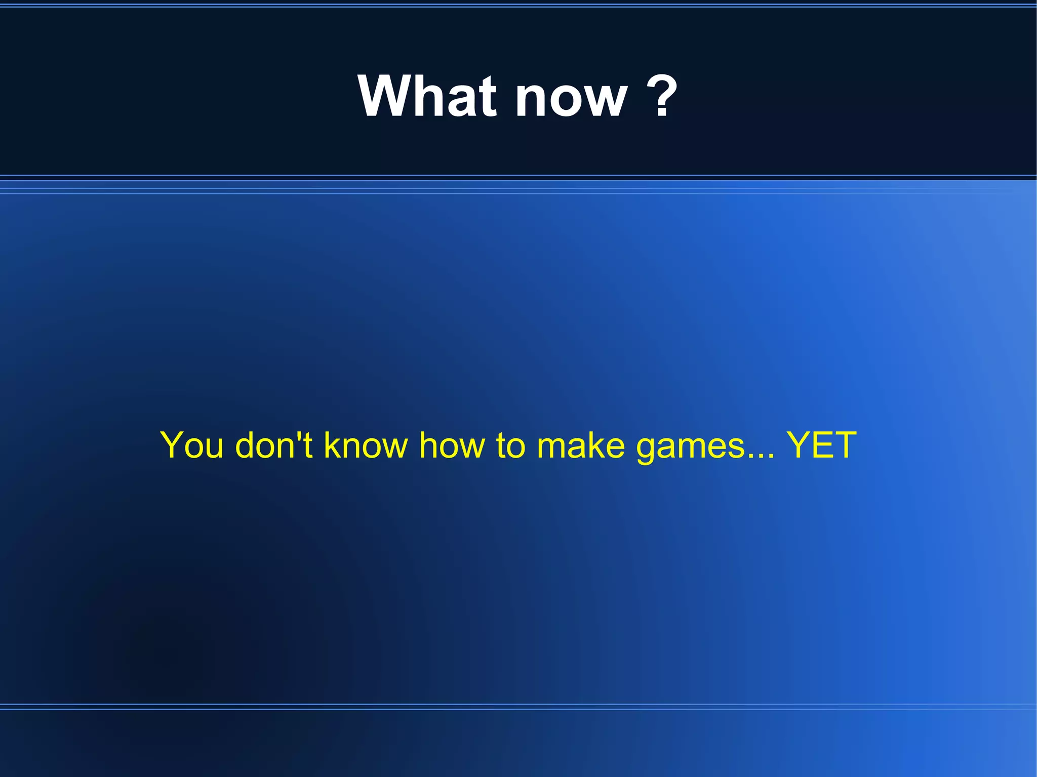 What now ? 
You don't know how to make games... YET 
 