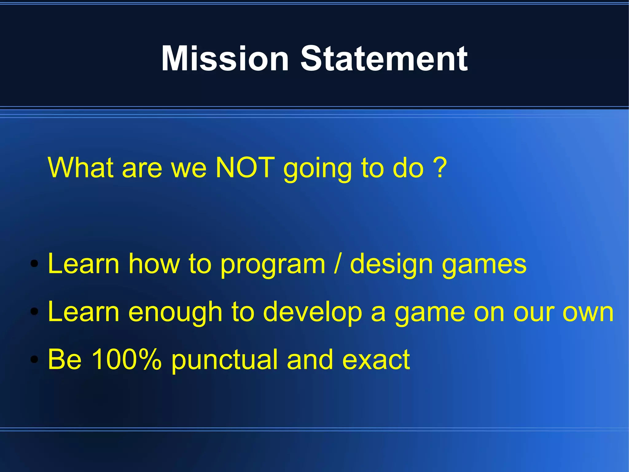 Mission Statement 
What are we NOT going to do ? 
● Learn how to program / design games 
● Learn enough to develop a game on our own 
● Be 100% punctual and exact 
 